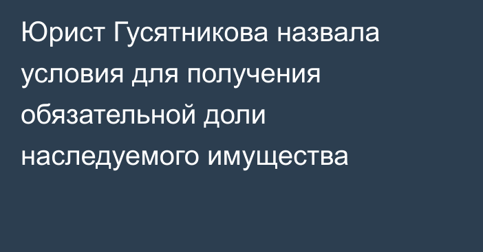 Юрист Гусятникова назвала условия для получения обязательной доли наследуемого имущества