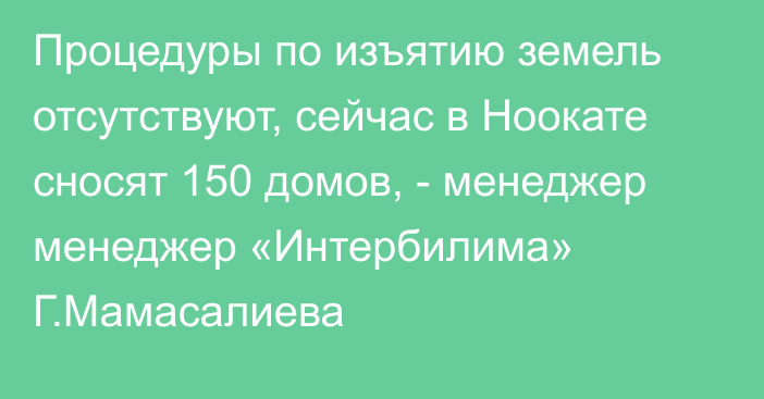 Процедуры по изъятию земель отсутствуют, сейчас в Ноокате сносят 150 домов, - менеджер менеджер «Интербилима» Г.Мамасалиева