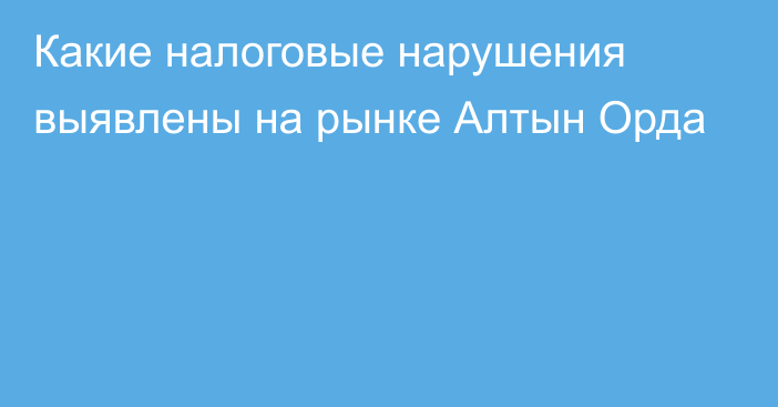 Какие налоговые нарушения выявлены на рынке Алтын Орда