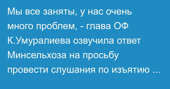 Мы все заняты, у нас очень много проблем, - глава ОФ К.Умуралиева озвучила ответ Минсельхоза на просьбу провести слушания по изъятию земель