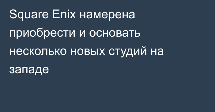 Square Enix намерена приобрести и основать несколько новых студий на западе