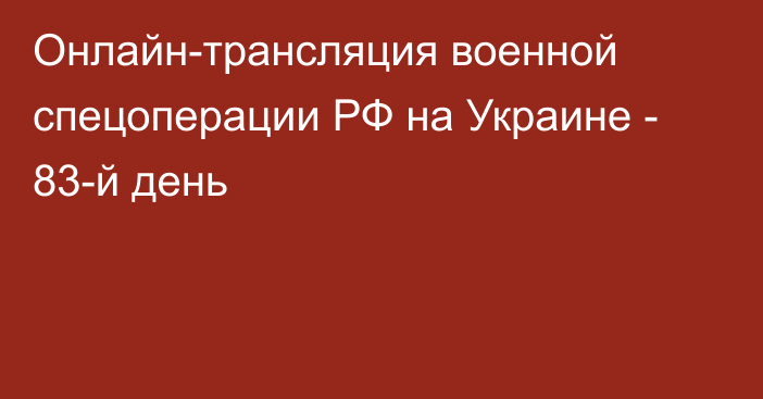 Онлайн-трансляция военной спецоперации РФ на Украине - 83-й день