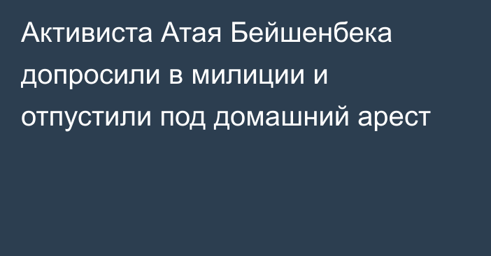 Активиста Атая Бейшенбека допросили в милиции и отпустили под домашний арест