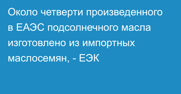 Около четверти произведенного в ЕАЭС подсолнечного масла изготовлено из импортных маслосемян, - ЕЭК