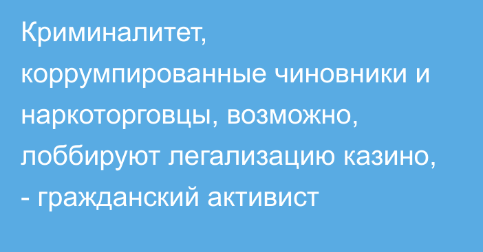 Криминалитет, коррумпированные чиновники и наркоторговцы, возможно, лоббируют легализацию казино, - гражданский активист