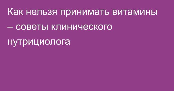 Как нельзя принимать витамины – советы клинического нутрициолога