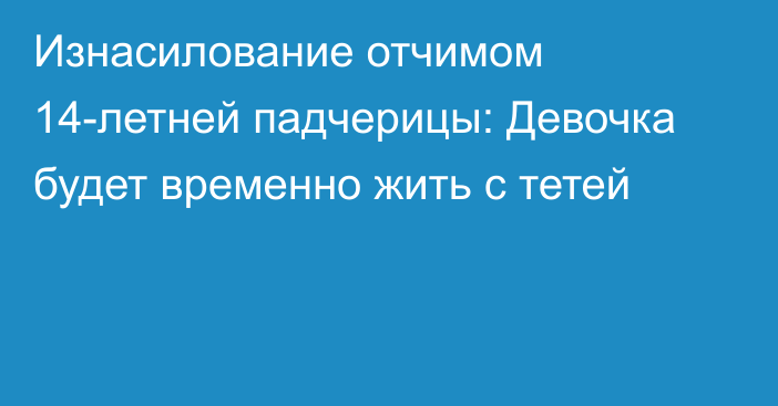 Изнасилование отчимом 14-летней падчерицы: Девочка будет временно жить с тетей