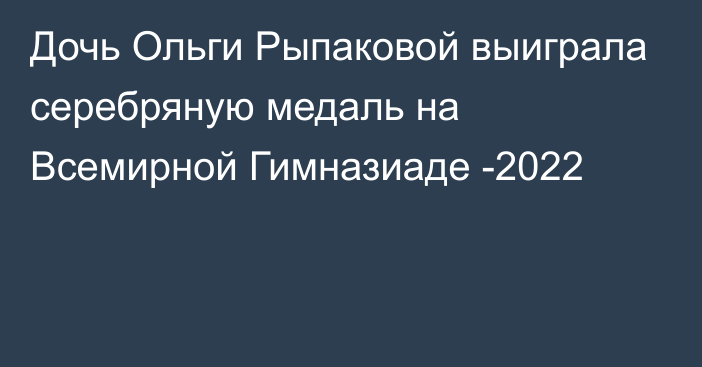 Дочь Ольги Рыпаковой выиграла серебряную медаль на Всемирной Гимназиаде -2022