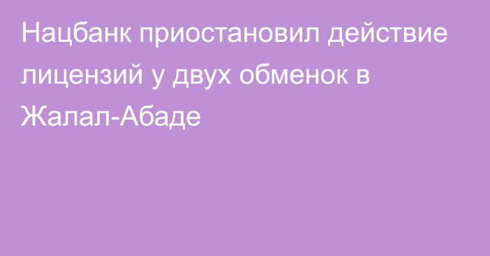 Нацбанк приостановил действие лицензий у двух обменок в Жалал-Абаде