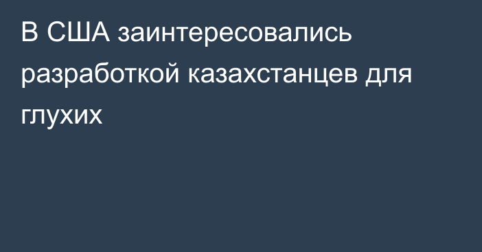 В США заинтересовались разработкой казахстанцев для глухих