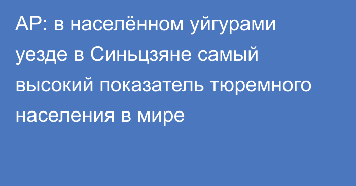 AP: в населённом уйгурами уезде в Синьцзяне самый высокий показатель тюремного населения в мире