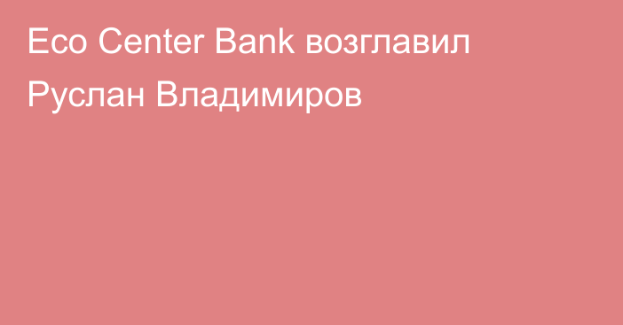 Eco Center Bank возглавил Руслан Владимиров