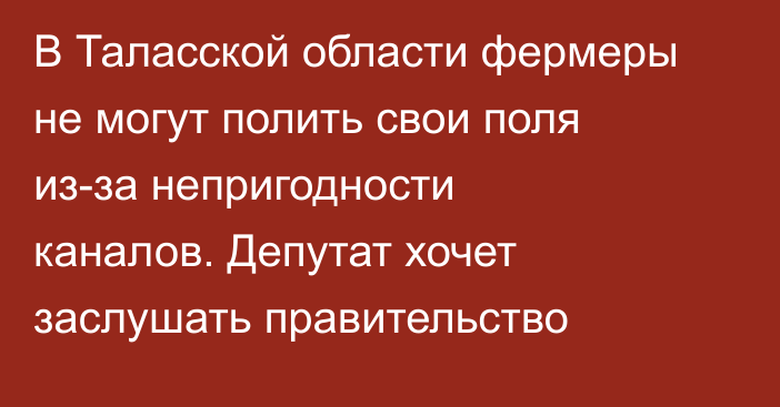 В Таласской области фермеры не могут полить свои поля из-за непригодности каналов. Депутат хочет заслушать правительство