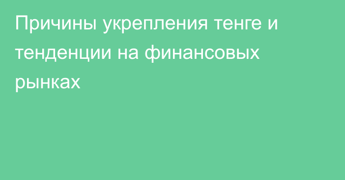 Причины укрепления тенге и тенденции на финансовых рынках