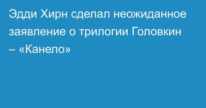 Эдди Хирн сделал неожиданное заявление о трилогии Головкин – «Канело»