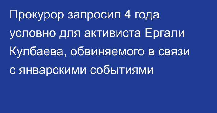 Прокурор запросил 4 года условно  для активиста Ергали Кулбаева, обвиняемого в связи с январскими событиями