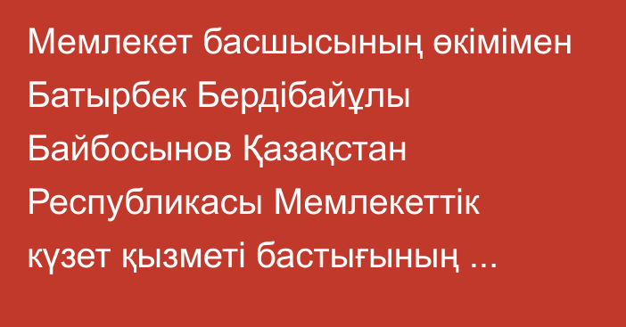 Мемлекет басшысының өкімімен Батырбек Бердібайұлы Байбосынов Қазақстан Республикасы Мемлекеттік күзет қызметі бастығының орынбасары лауазымынан босатылды