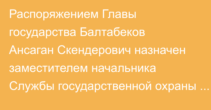 Распоряжением Главы государства Балтабеков Ансаган Скендерович назначен заместителем начальника Службы государственной охраны Республики Казахстан