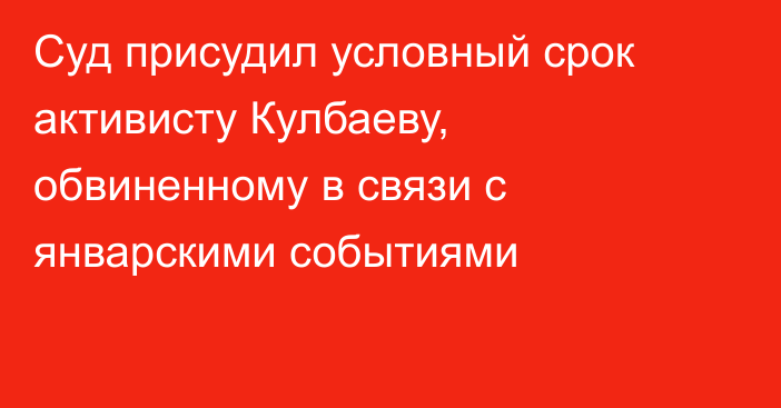 Суд присудил условный срок активисту Кулбаеву, обвиненному в связи с январскими событиями