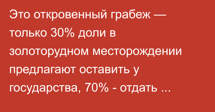 Это откровенный грабеж — только 30% доли в золоторудном месторождении предлагают оставить у государства, 70% - отдать инвестору, - депутат