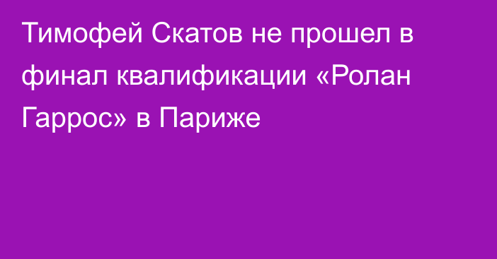 Тимофей Скатов не прошел в финал квалификации «Ролан Гаррос» в Париже