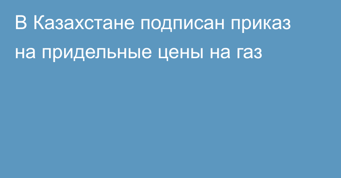 В Казахстане подписан приказ на придельные цены на газ