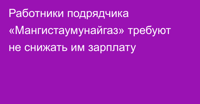 Работники подрядчика «Мангистаумунайгаз» требуют не снижать им зарплату