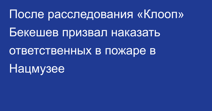 После расследования «Клооп» Бекешев призвал наказать ответственных в пожаре в Нацмузее