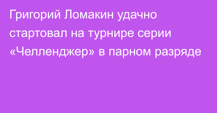 Григорий Ломакин удачно стартовал на турнире серии «Челленджер» в парном разряде