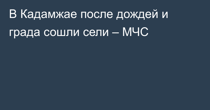 В Кадамжае после дождей и града сошли сели – МЧС