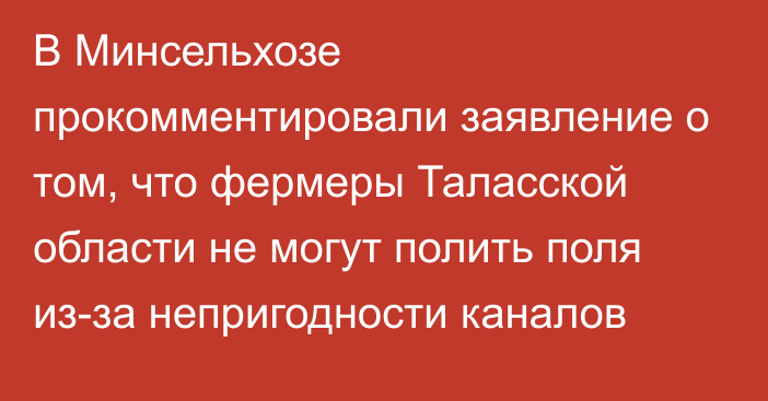 В Минсельхозе прокомментировали заявление о том, что фермеры Таласской области не могут полить поля из-за непригодности каналов