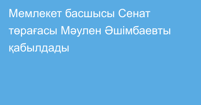 Мемлекет басшысы Сенат төрағасы Мәулен Әшімбаевты қабылдады