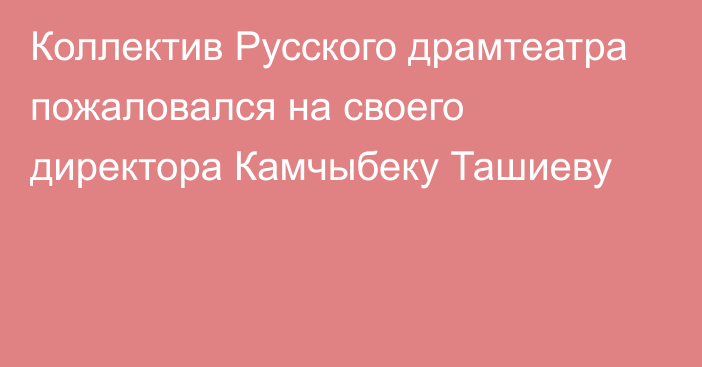 Коллектив Русского драмтеатра пожаловался на своего директора Камчыбеку Ташиеву