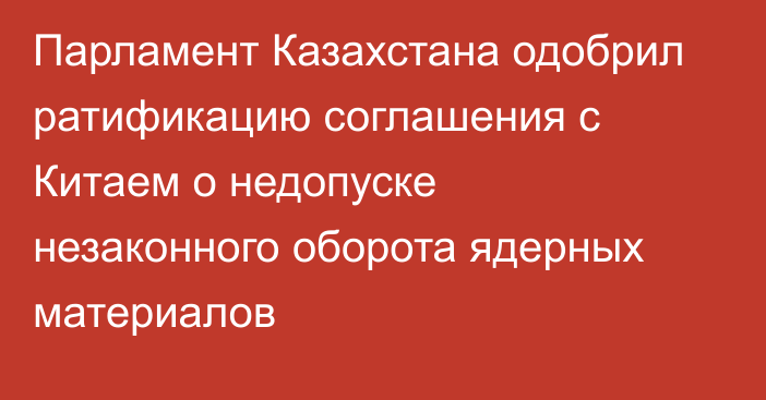 Парламент Казахстана  одобрил ратификацию соглашения с Китаем о недопуске незаконного оборота ядерных материалов