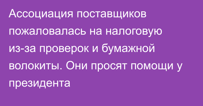 Ассоциация поставщиков пожаловалась на налоговую из-за проверок и бумажной волокиты. Они просят помощи у президента