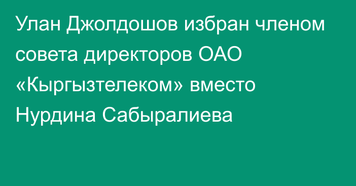 Улан Джолдошов избран членом совета директоров ОАО «Кыргызтелеком» вместо Нурдина Сабыралиева