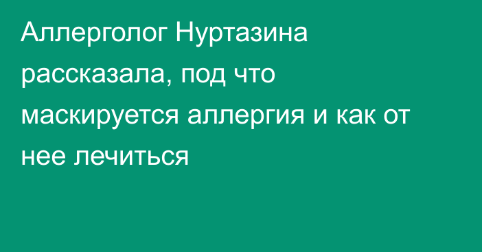 Аллерголог Нуртазина рассказала, под что маскируется аллергия и как от нее лечиться