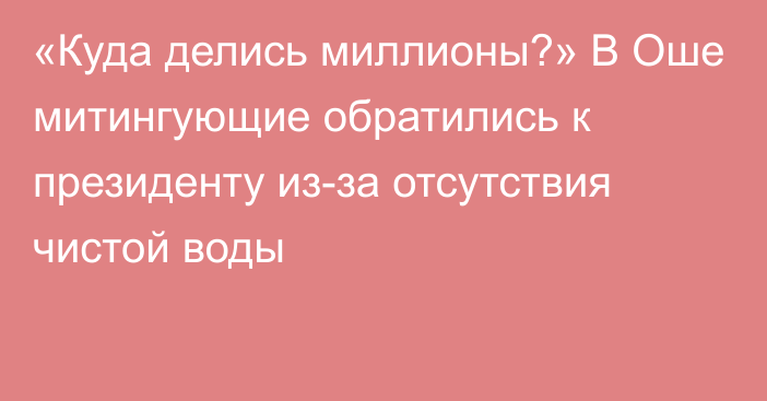 «Куда делись миллионы?» В Оше митингующие обратились к президенту из-за отсутствия чистой воды