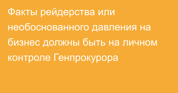 Факты рейдерства или необоснованного давления на бизнес должны быть на личном контроле Генпрокурора