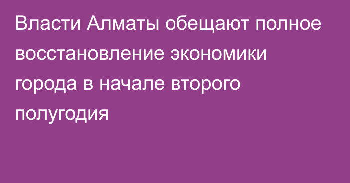 Власти Алматы обещают полное восстановление экономики города в начале второго полугодия