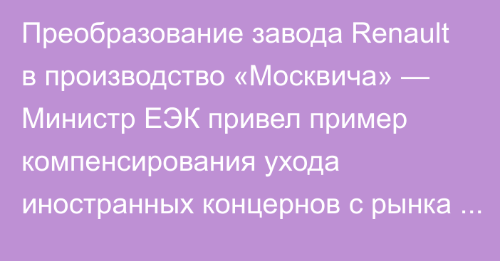 Преобразование завода Renault в производство «Москвича» — Министр ЕЭК привел пример компенсирования ухода иностранных концернов с рынка России