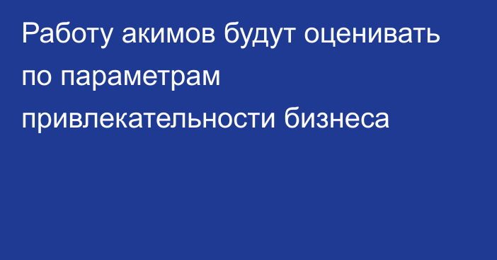 Работу акимов будут оценивать по параметрам привлекательности бизнеса