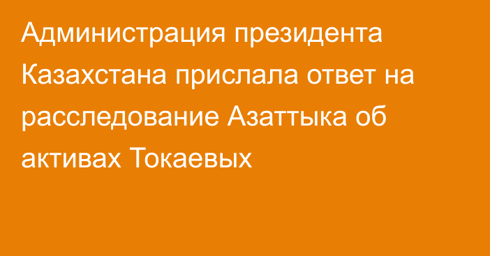 Администрация президента Казахстана прислала ответ на расследование Азаттыка об активах Токаевых