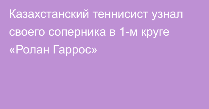 Казахстанский теннисист узнал своего соперника в 1-м круге «Ролан Гаррос»