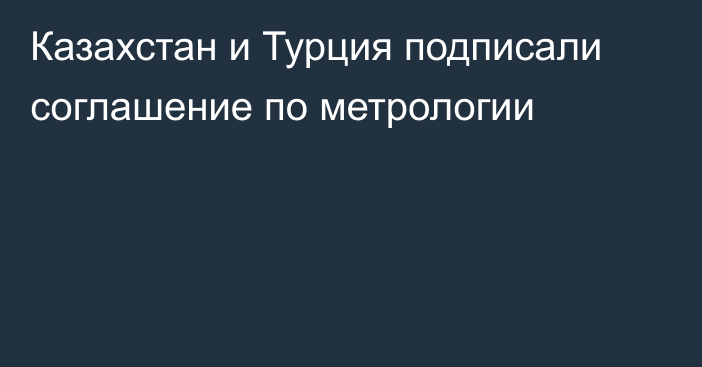 Казахстан и Турция подписали соглашение по метрологии