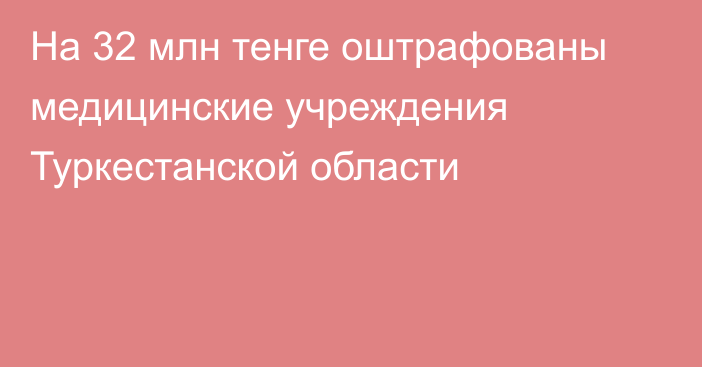 На 32 млн тенге оштрафованы медицинские учреждения Туркестанской области