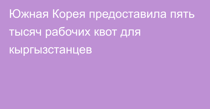 Южная Корея предоставила пять тысяч рабочих квот для кыргызстанцев