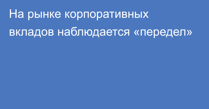 На рынке корпоративных вкладов наблюдается «передел»