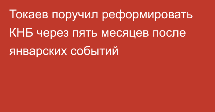 Токаев поручил реформировать КНБ через пять месяцев после январских событий