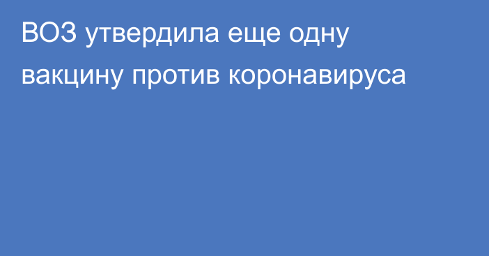 ВОЗ утвердила еще одну вакцину против коронавируса